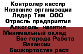 Контролер-кассир › Название организации ­ Лидер Тим, ООО › Отрасль предприятия ­ Алкоголь, напитки › Минимальный оклад ­ 35 000 - Все города Работа » Вакансии   . Башкортостан респ.,Баймакский р-н